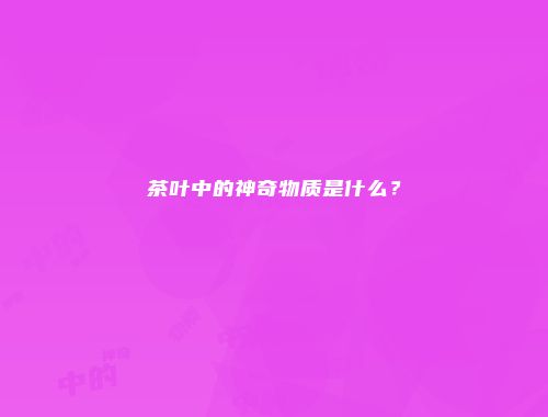 茶叶中的神奇物质是什么？