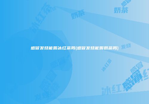 感冒发烧能喝冰红茶吗(感冒发烧能喝奶茶吗)