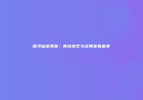 探寻仙居美食：青炒技艺与经典菜肴鉴赏