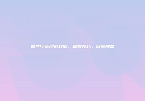 锡兰红茶冲泡攻略：掌握技巧，尽享醇香