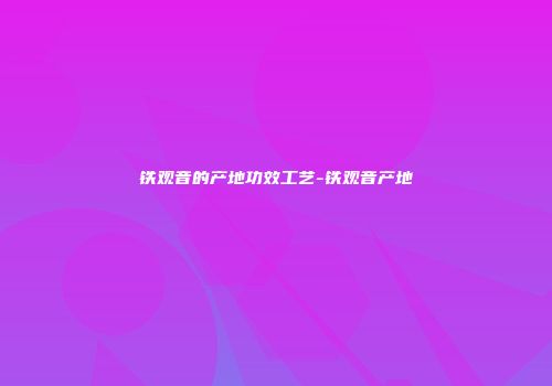 铁观音的产地功效工艺-铁观音产地