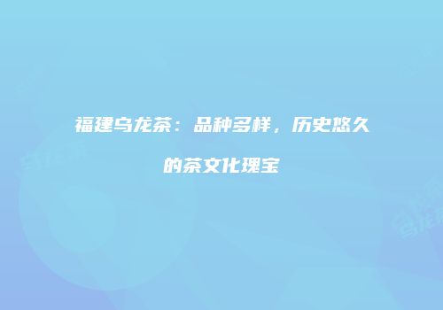 福建乌龙茶：品种多样，历史悠久的茶文化瑰宝