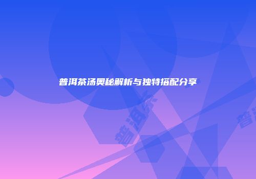 普洱茶汤奥秘解析与独特搭配分享