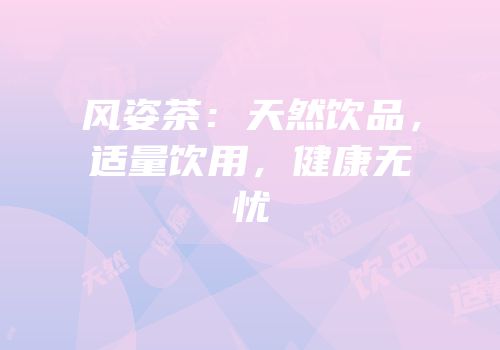 风姿茶：天然饮品，适量饮用，健康无忧