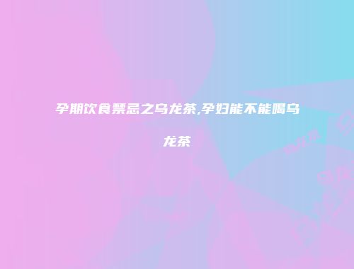 孕期饮食禁忌之乌龙茶,孕妇能不能喝乌龙茶