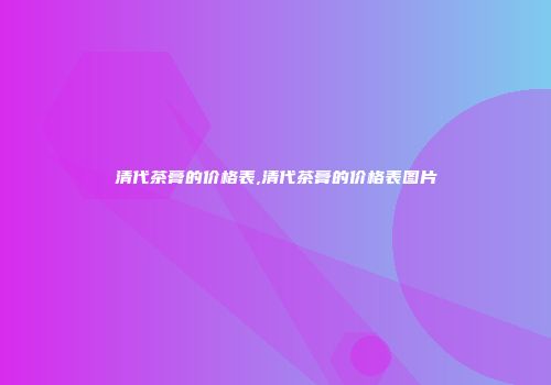 清代茶膏的价格表,清代茶膏的价格表图片