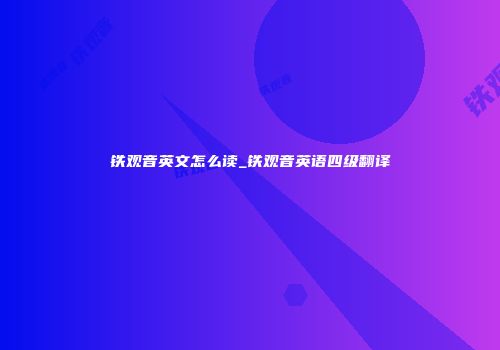铁观音英文怎么读_铁观音英语四级翻译
