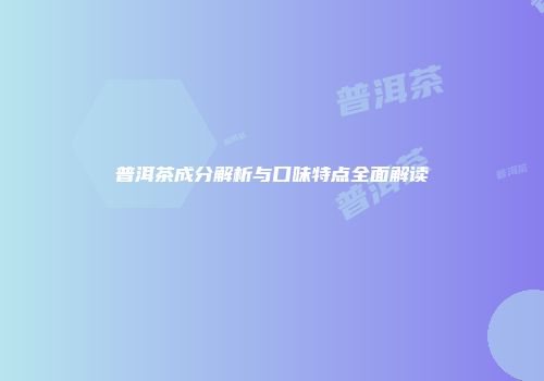 普洱茶成分解析与口味特点全面解读