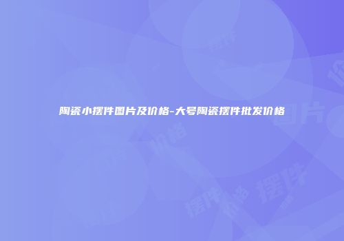 陶瓷小摆件图片及价格-大号陶瓷摆件批发价格