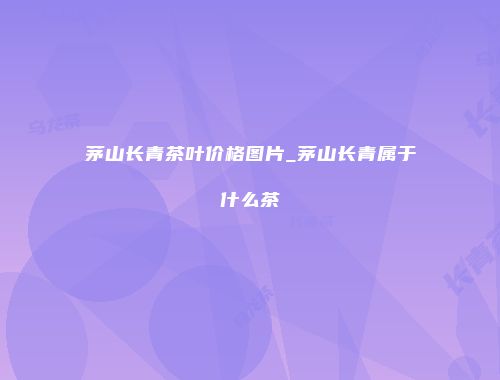 茅山长青茶叶价格图片_茅山长青属于什么茶