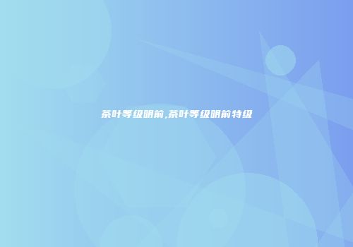 茶叶等级明前,茶叶等级明前特级