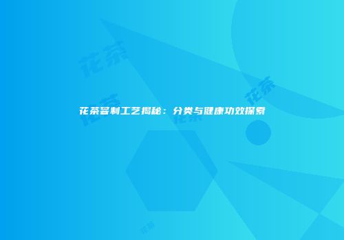 花茶窨制工艺揭秘：分类与健康功效探索
