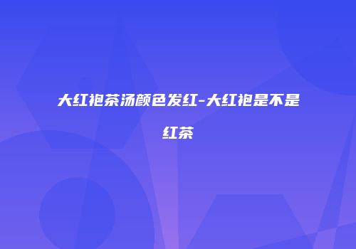 大红袍茶汤颜色发红-大红袍是不是红茶
