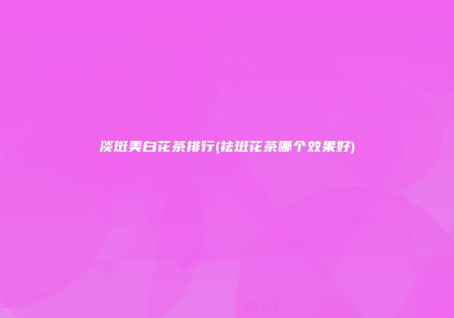 淡斑美白花茶排行(祛斑花茶哪个效果好)