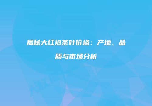 揭秘大红袍茶叶价格：产地、品质与市场分析