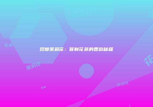 双瓣茉莉花：窨制花茶的香韵秘籍