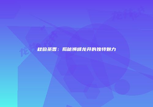 秋韵茶香：揭秘狮峰龙井的独特魅力