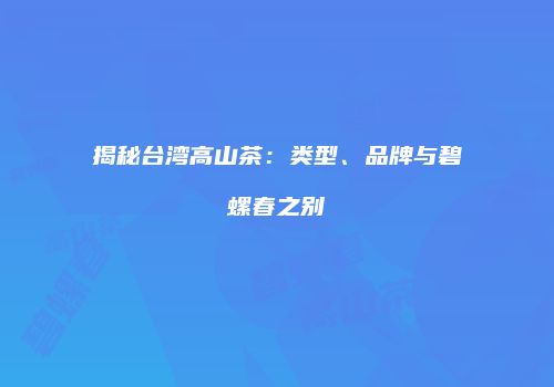 揭秘台湾高山茶：类型、品牌与碧螺春之别