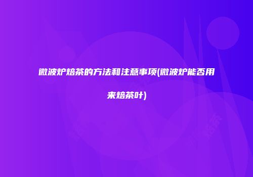 微波炉焙茶的方法和注意事项(微波炉能否用来焙茶叶)