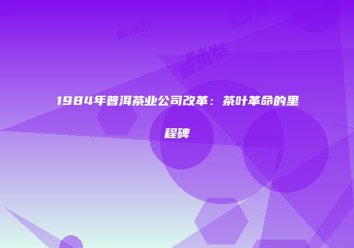 1984年普洱茶业公司改革：茶叶革命的里程碑