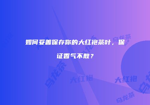 如何妥善保存你的大红袍茶叶，保证香气不散？