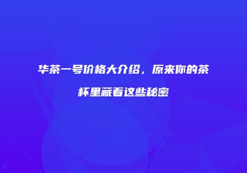 华茶一号价格大介绍，原来你的茶杯里藏着这些秘密