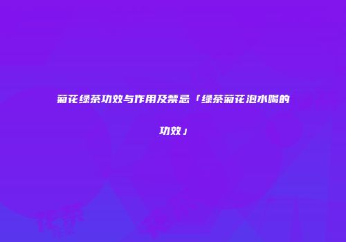 菊花绿茶功效与作用及禁忌「绿茶菊花泡水喝的功效」