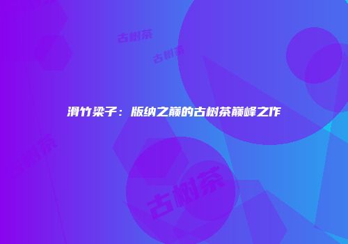 滑竹梁子：版纳之巅的古树茶巅峰之作