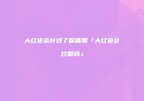 大红袍茶叶过了保质期「大红袍会过期吗」