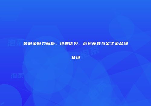 袋泡茶魅力解析：地理优势、茶包差异与金尘茶品牌特色