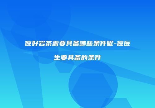 做好岩茶需要具备哪些条件呢-做医生要具备的条件