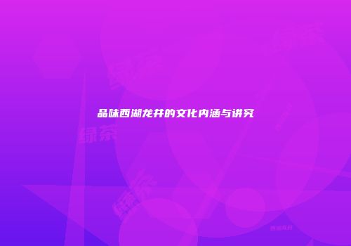 品味西湖龙井的文化内涵与讲究