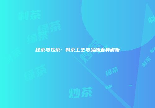 绿茶与炒茶：制茶工艺与品质差异解析