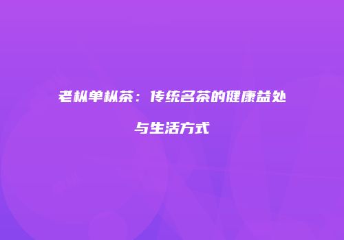老枞单枞茶：传统名茶的健康益处与生活方式