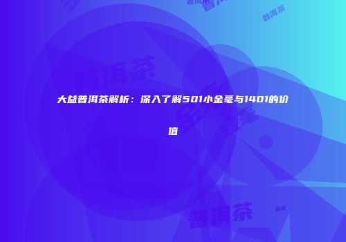 大益普洱茶解析：深入了解501小金毫与1401的价值
