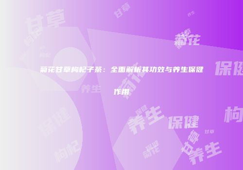 菊花甘草枸杞子茶：全面解析其功效与养生保健作用