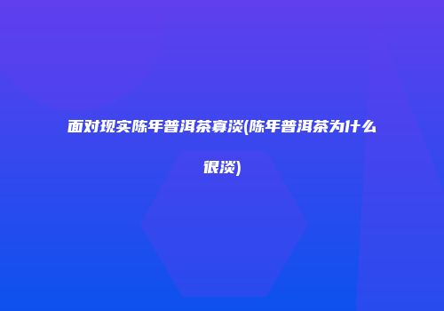 面对现实陈年普洱茶寡淡(陈年普洱茶为什么很淡)