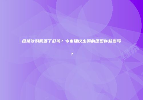 绿茶饮料喝多了好吗？专家建议少喝的原因你知道吗？