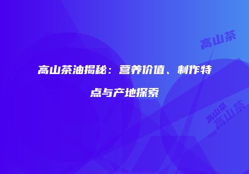 高山茶油揭秘：营养价值、制作特点与产地探索
