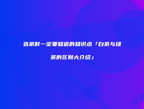 选茶时一定要知道的知识点「白茶与绿茶的区别大介绍」
