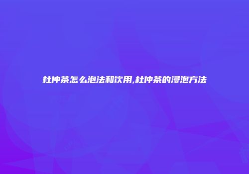 杜仲茶怎么泡法和饮用,杜仲茶的浸泡方法