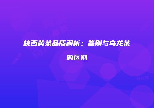皖西黄茶品质解析：鉴别与乌龙茶的区别