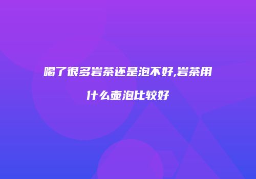 喝了很多岩茶还是泡不好,岩茶用什么壶泡比较好