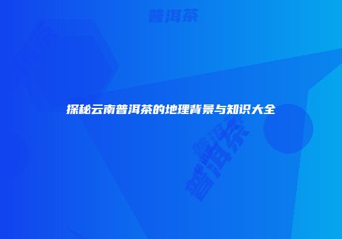 探秘云南普洱茶的地理背景与知识大全