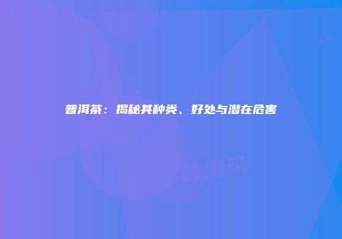 普洱茶：揭秘其种类、好处与潜在危害