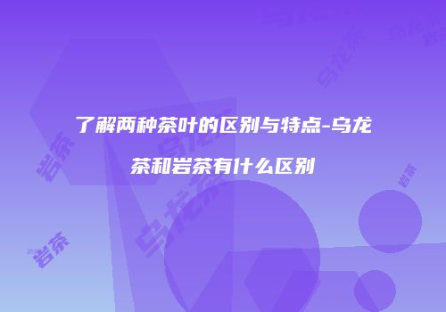 了解两种茶叶的区别与特点-乌龙茶和岩茶有什么区别