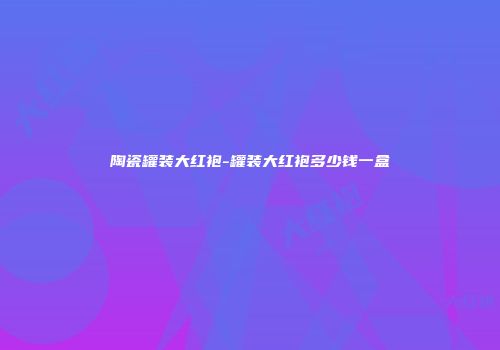 陶瓷罐装大红袍-罐装大红袍多少钱一盒
