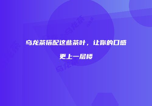 乌龙茶搭配这些茶叶，让你的口感更上一层楼