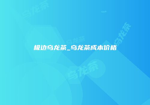 极边乌龙茶_乌龙茶成本价格