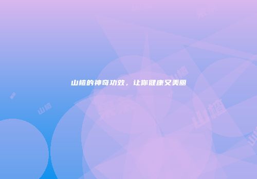 山楂的神奇功效，让你健康又美丽